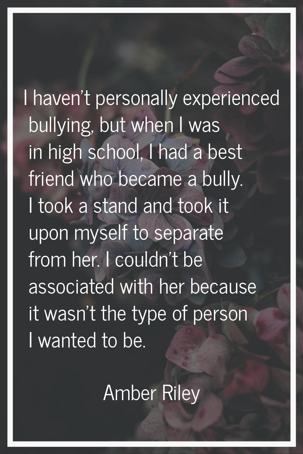 I haven't personally experienced bullying, but when I was in high school, I had a best friend who b