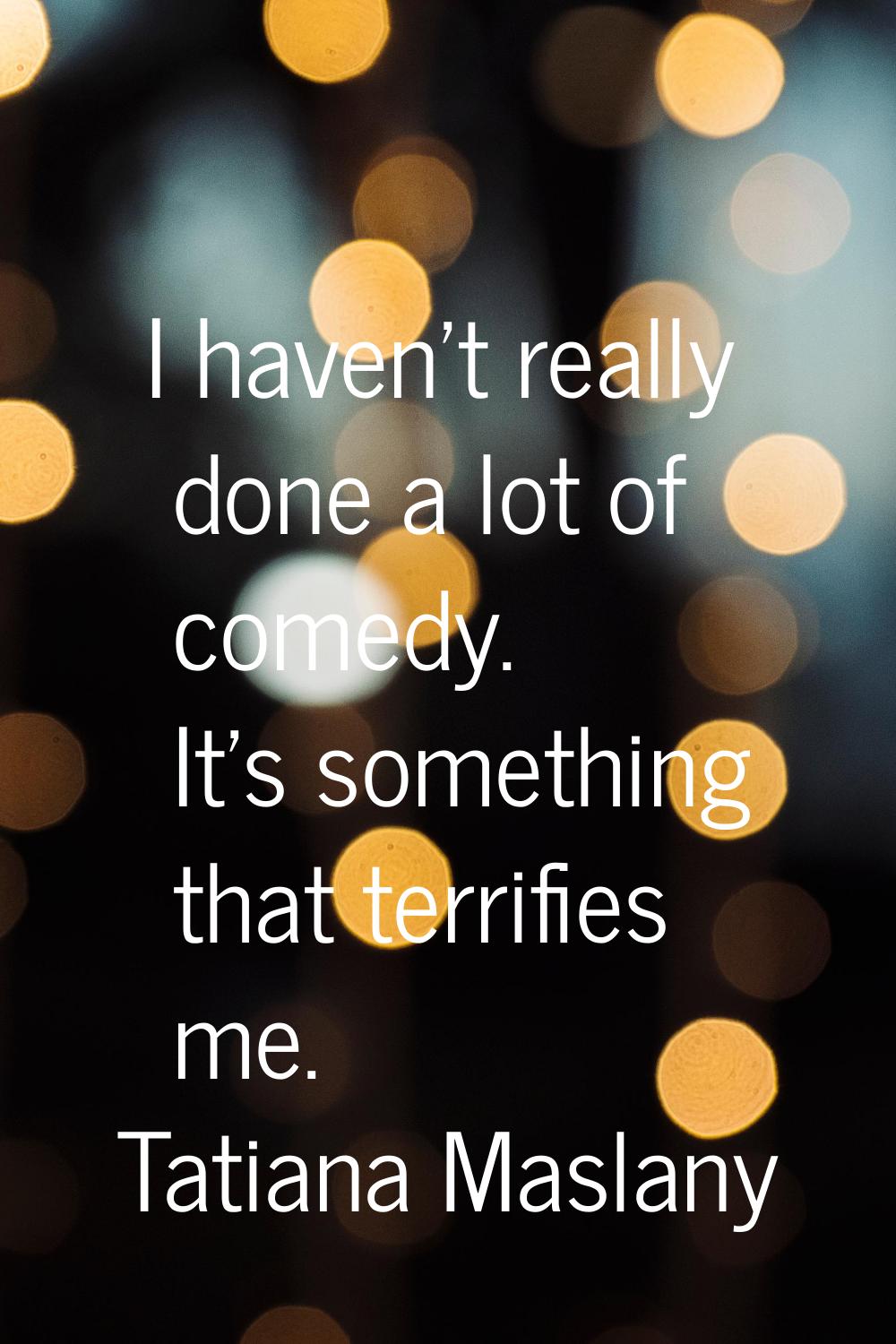 I haven't really done a lot of comedy. It's something that terrifies me.