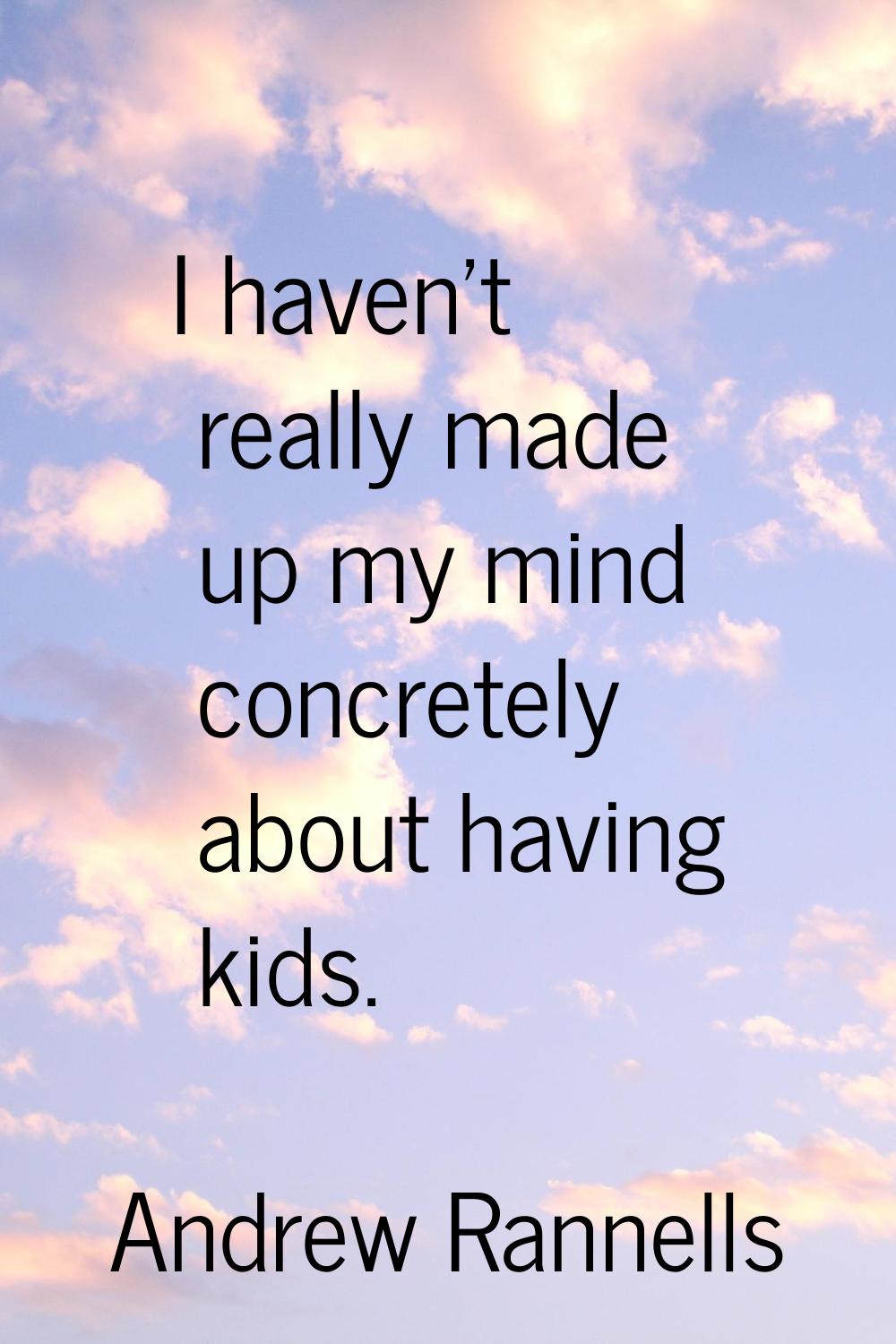 I haven't really made up my mind concretely about having kids.