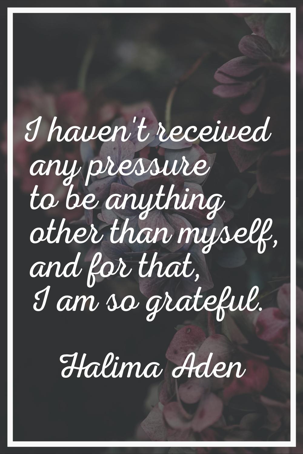 I haven't received any pressure to be anything other than myself, and for that, I am so grateful.
