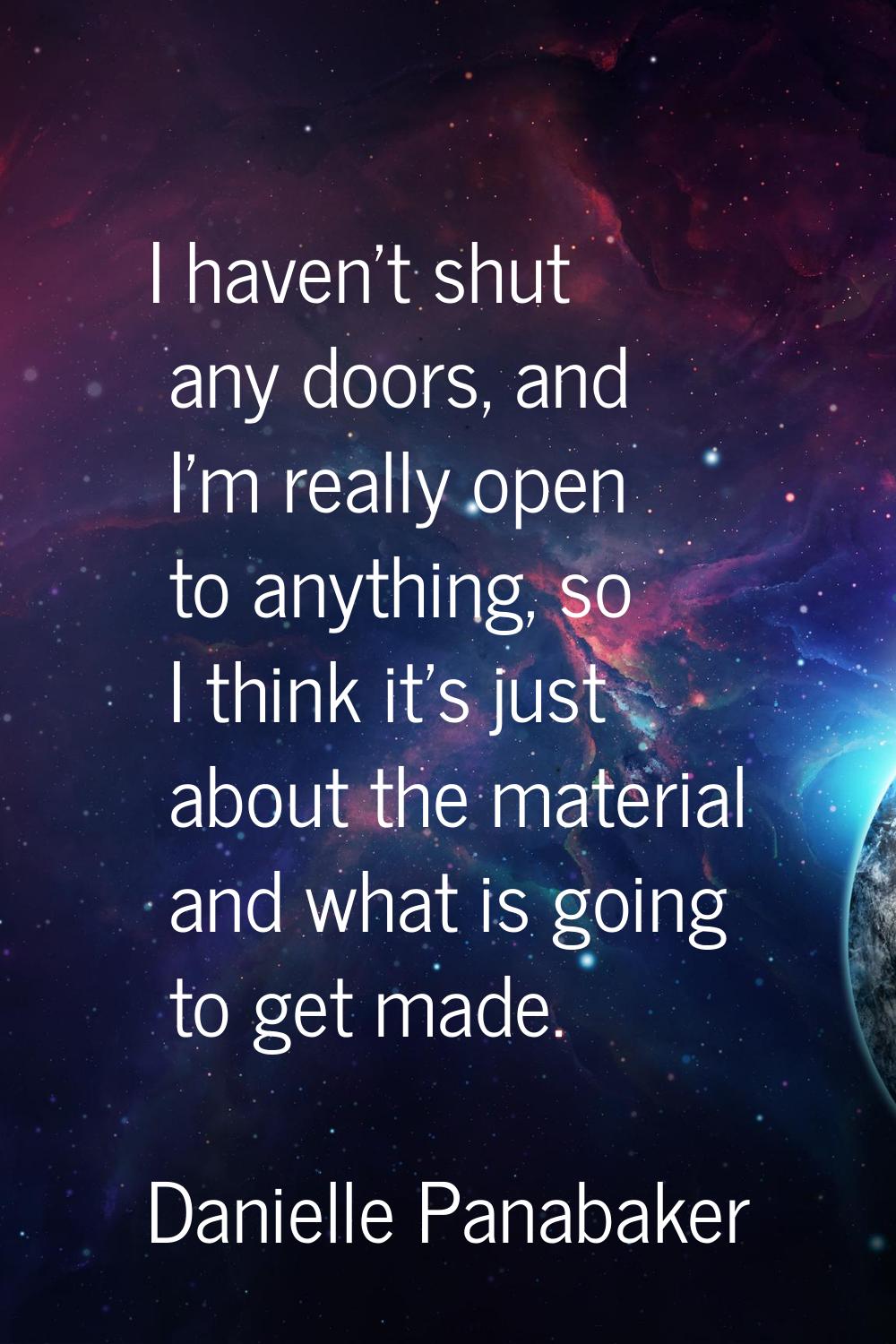 I haven't shut any doors, and I'm really open to anything, so I think it's just about the material 