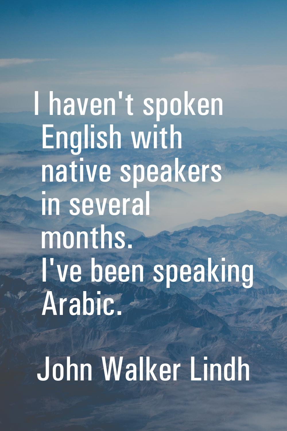 I haven't spoken English with native speakers in several months. I've been speaking Arabic.