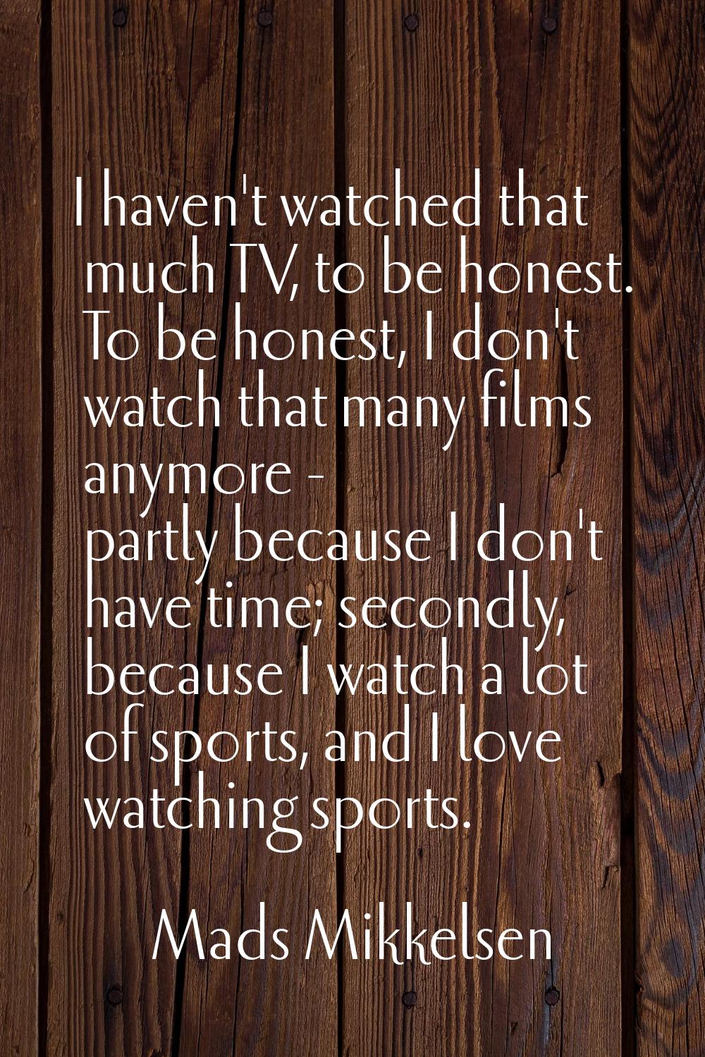 I haven't watched that much TV, to be honest. To be honest, I don't watch that many films anymore -