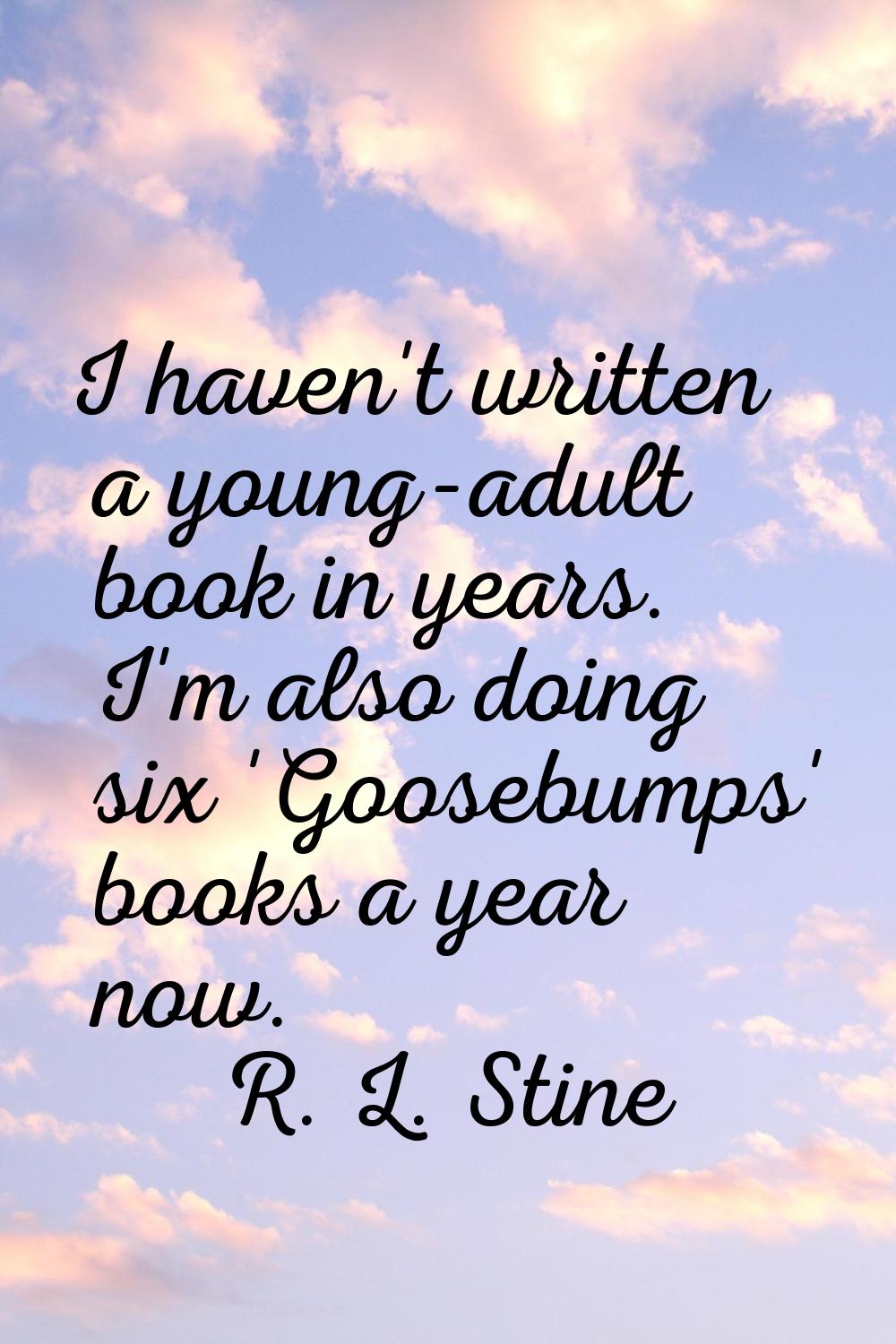 I haven't written a young-adult book in years. I'm also doing six 'Goosebumps' books a year now.