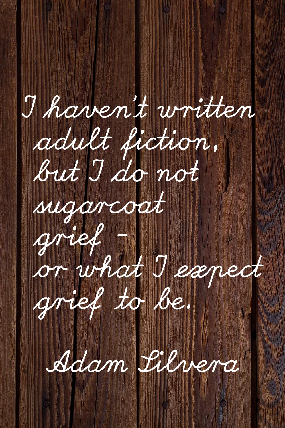 I haven't written adult fiction, but I do not sugarcoat grief - or what I expect grief to be.