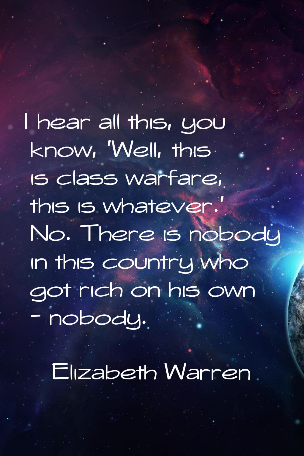 I hear all this, you know, 'Well, this is class warfare, this is whatever.' No. There is nobody in 