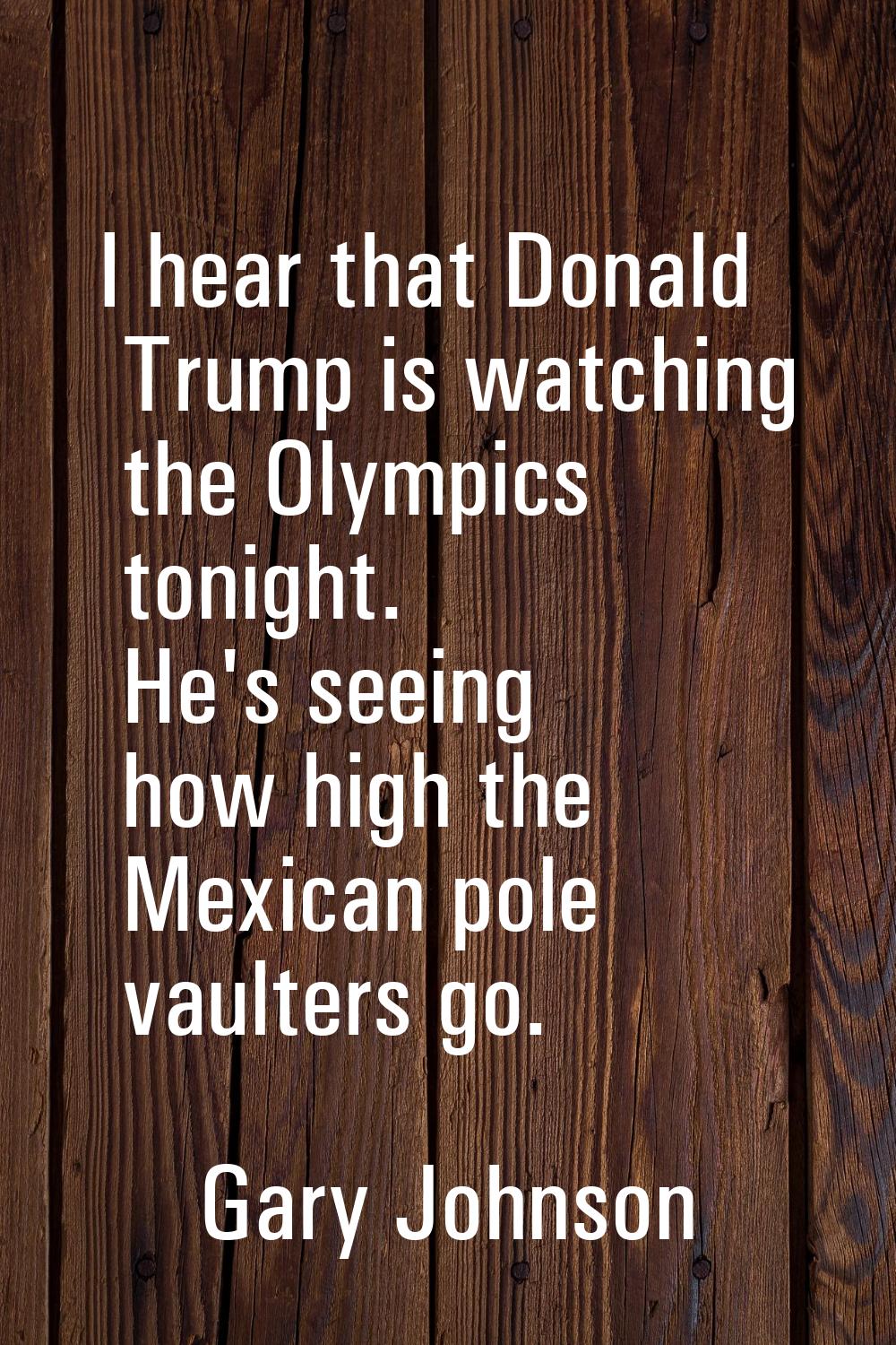 I hear that Donald Trump is watching the Olympics tonight. He's seeing how high the Mexican pole va