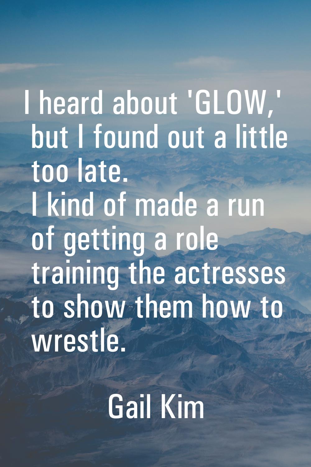 I heard about 'GLOW,' but I found out a little too late. I kind of made a run of getting a role tra