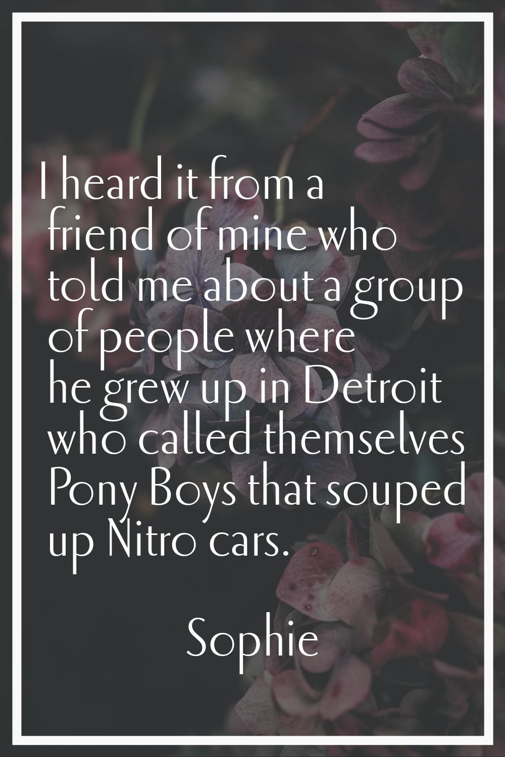 I heard it from a friend of mine who told me about a group of people where he grew up in Detroit wh