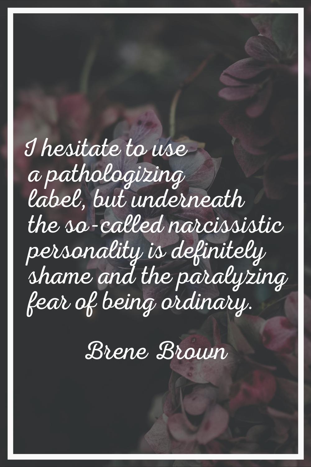 I hesitate to use a pathologizing label, but underneath the so-called narcissistic personality is d