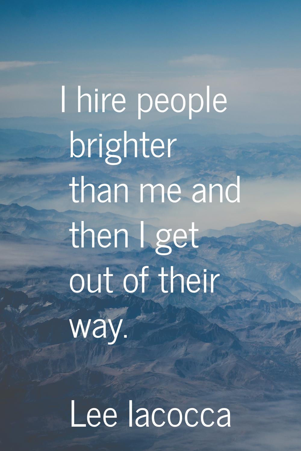 I hire people brighter than me and then I get out of their way.