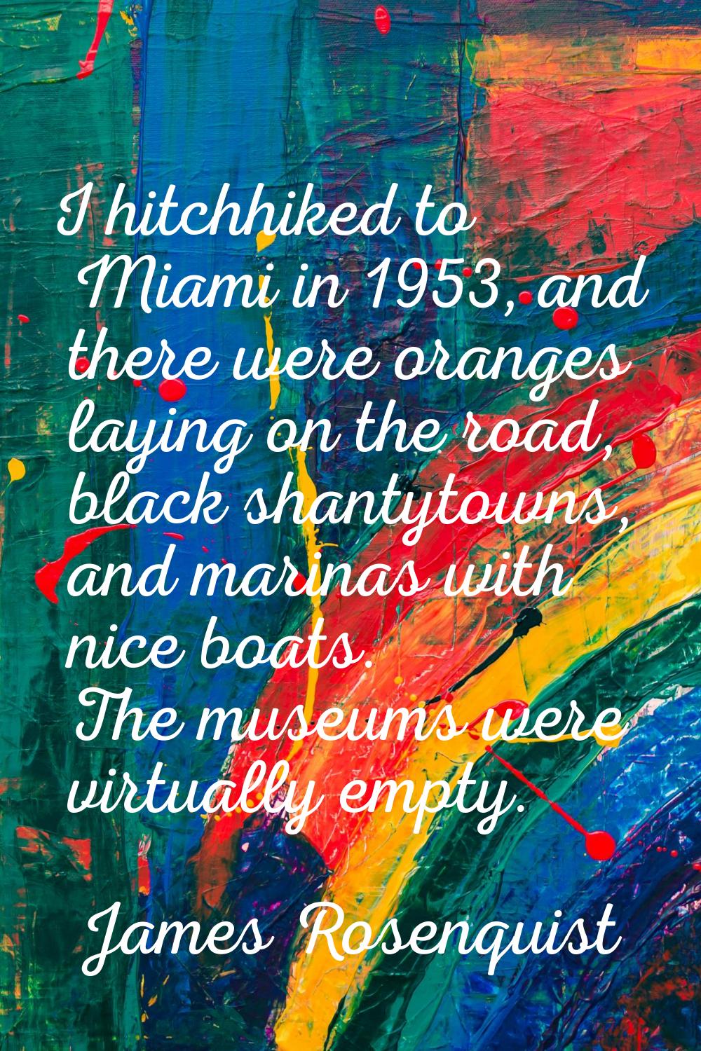 I hitchhiked to Miami in 1953, and there were oranges laying on the road, black shantytowns, and ma