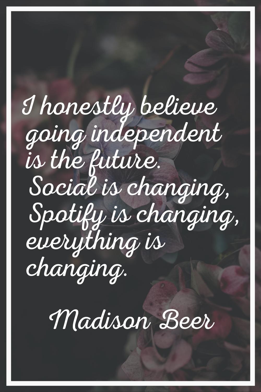 I honestly believe going independent is the future. Social is changing, Spotify is changing, everyt