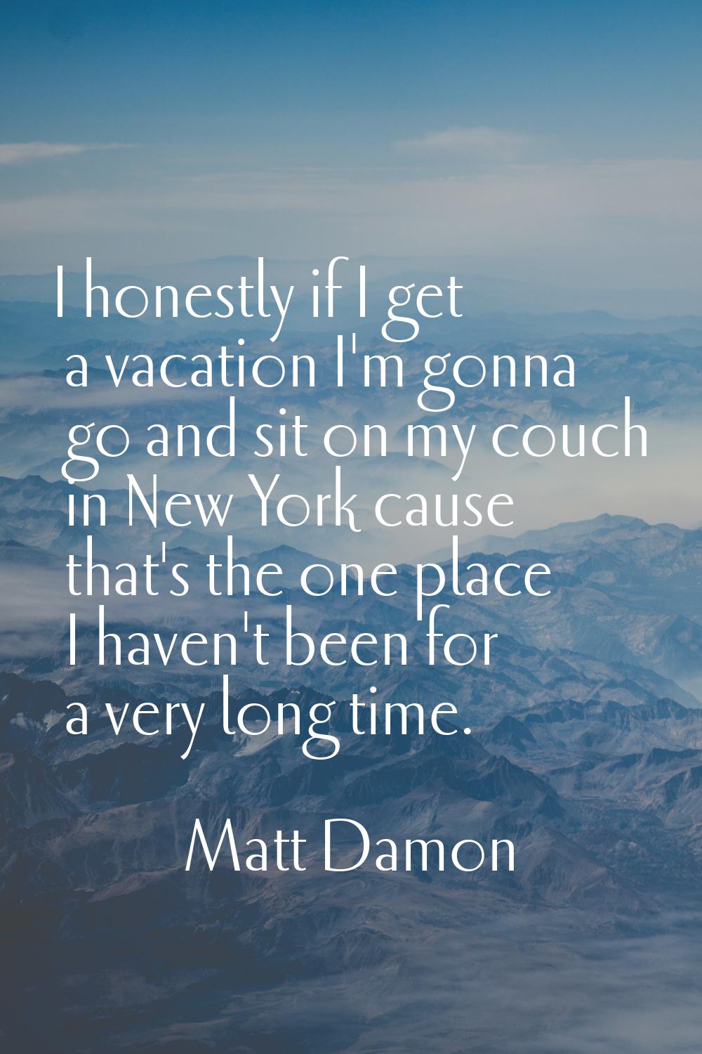 I honestly if I get a vacation I'm gonna go and sit on my couch in New York cause that's the one pl