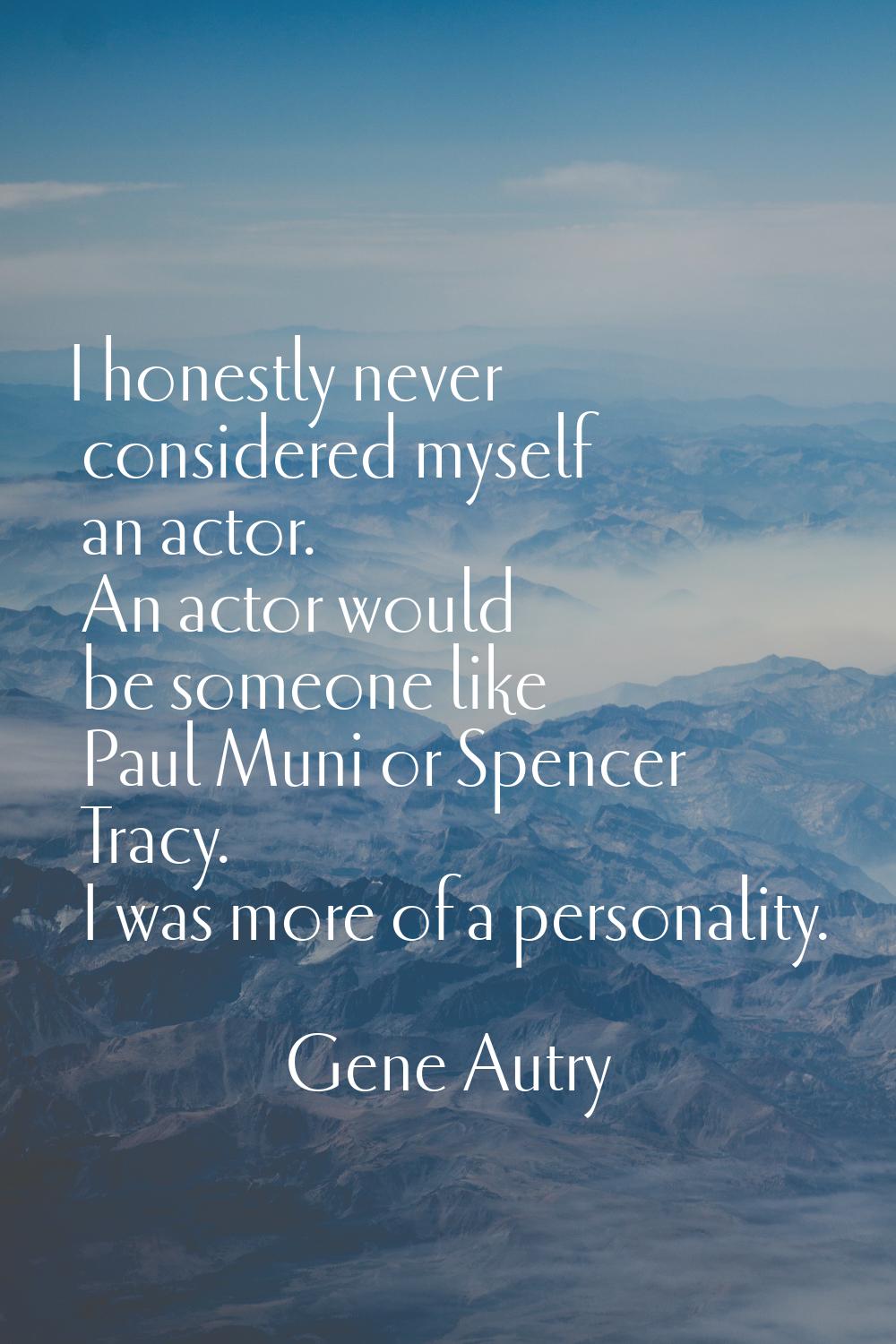 I honestly never considered myself an actor. An actor would be someone like Paul Muni or Spencer Tr