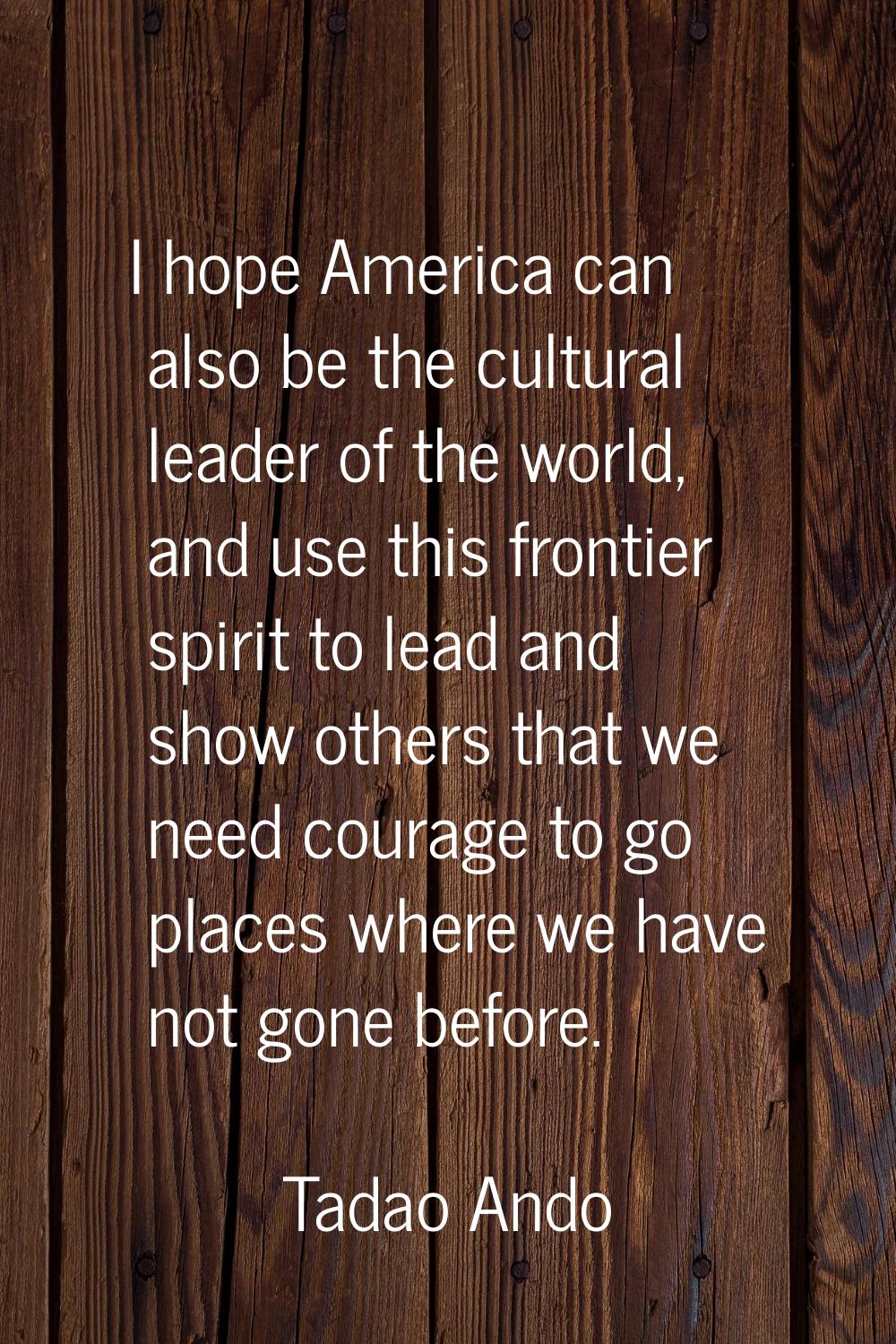 I hope America can also be the cultural leader of the world, and use this frontier spirit to lead a