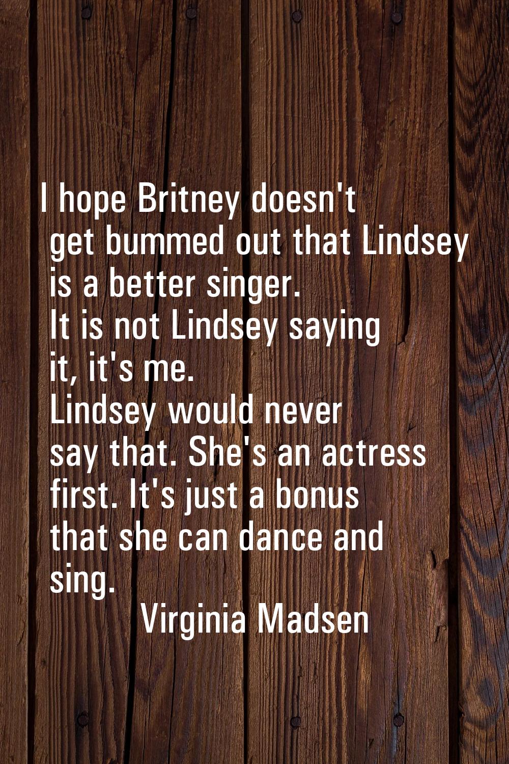 I hope Britney doesn't get bummed out that Lindsey is a better singer. It is not Lindsey saying it,