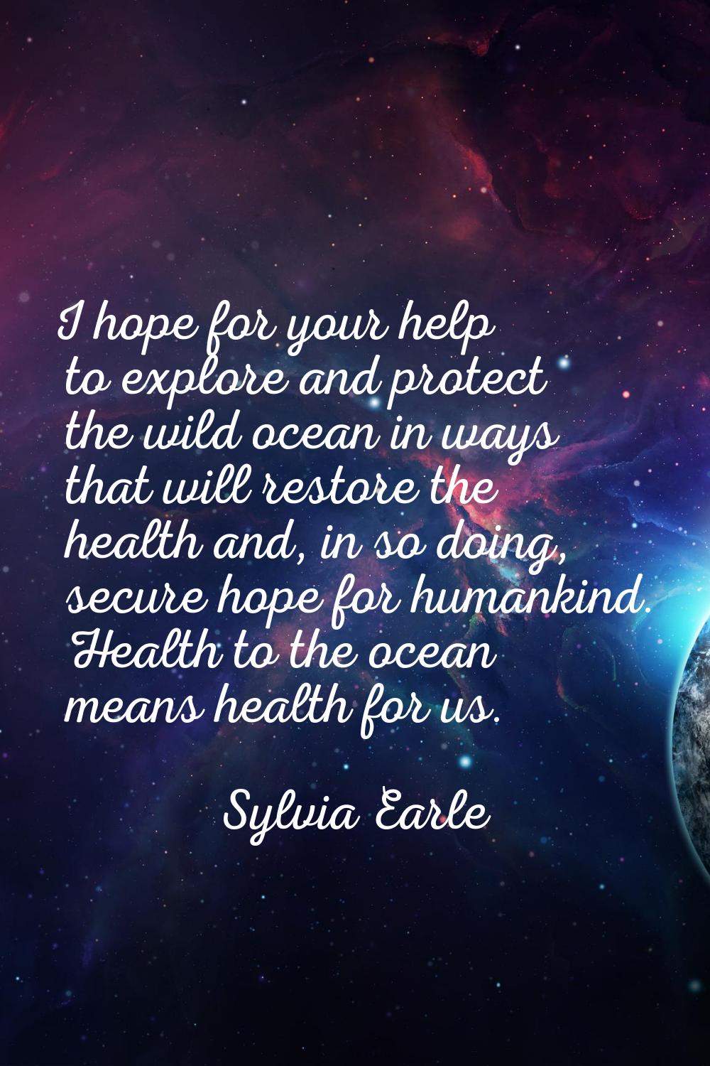 I hope for your help to explore and protect the wild ocean in ways that will restore the health and