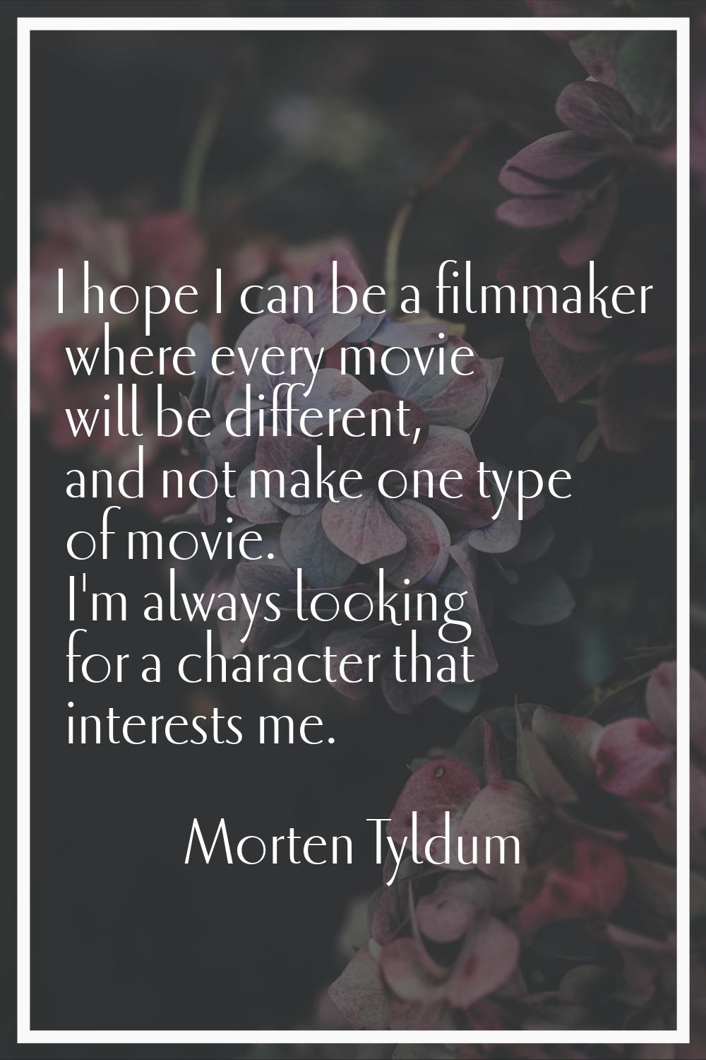 I hope I can be a filmmaker where every movie will be different, and not make one type of movie. I'
