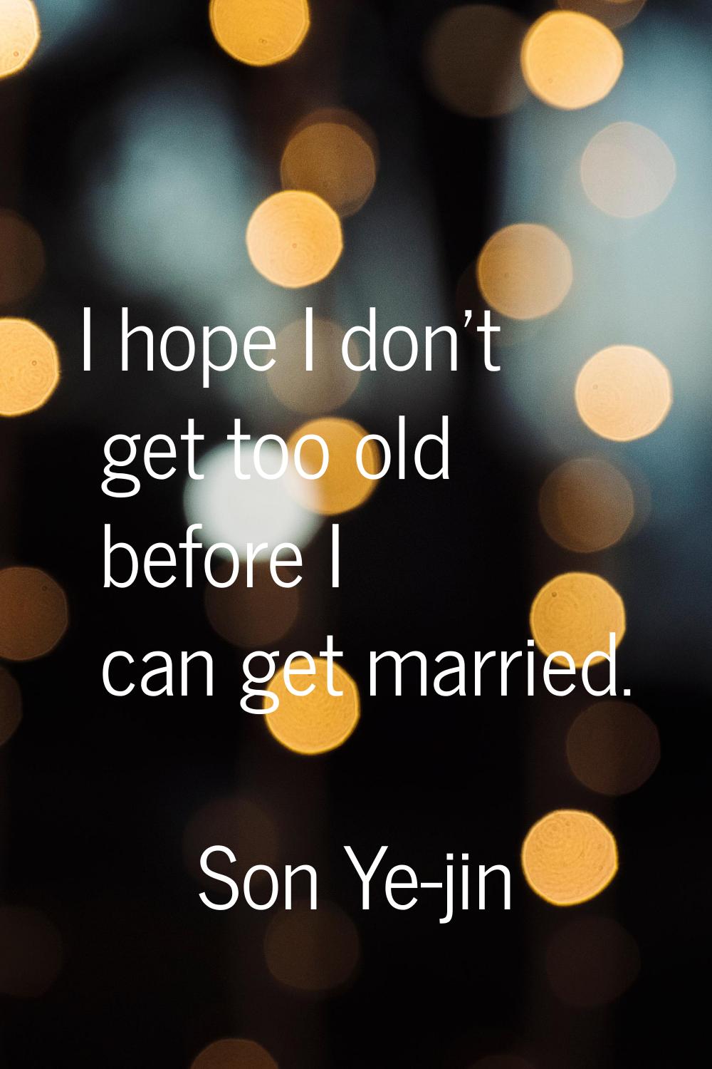 I hope I don't get too old before I can get married.