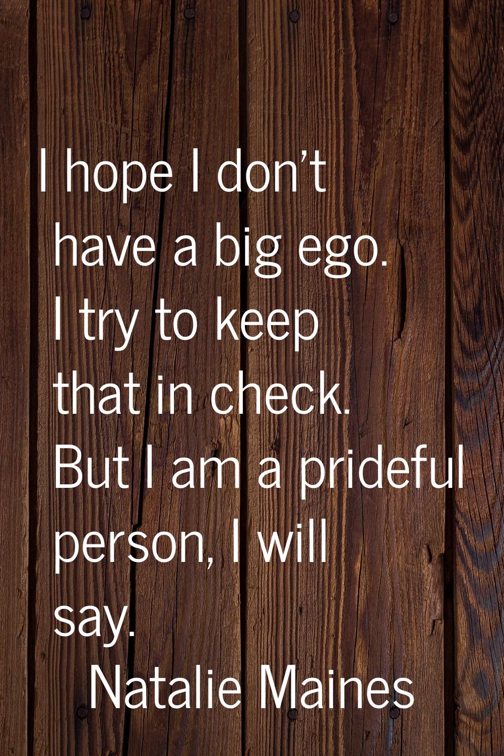 I hope I don't have a big ego. I try to keep that in check. But I am a prideful person, I will say.