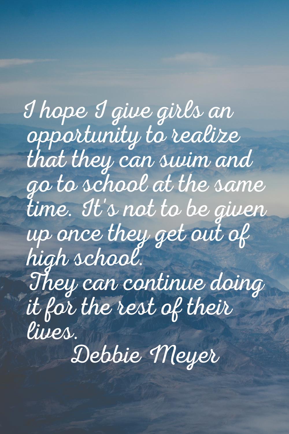 I hope I give girls an opportunity to realize that they can swim and go to school at the same time.