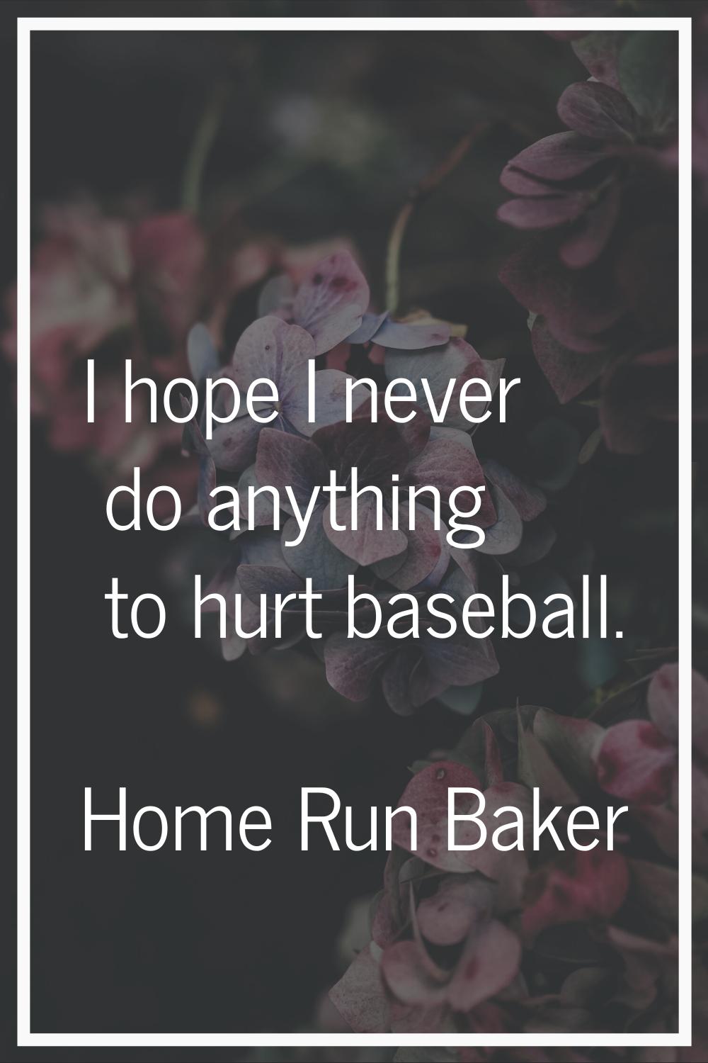 I hope I never do anything to hurt baseball.