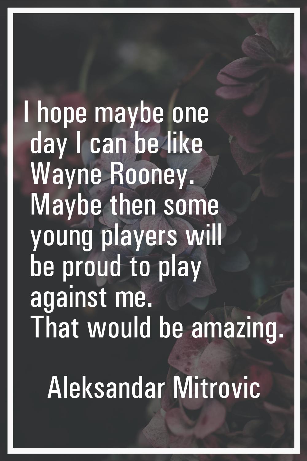 I hope maybe one day I can be like Wayne Rooney. Maybe then some young players will be proud to pla