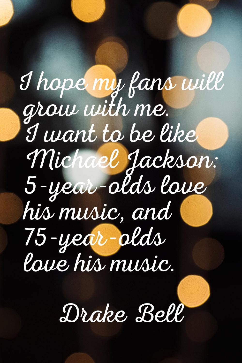 I hope my fans will grow with me. I want to be like Michael Jackson: 5-year-olds love his music, an