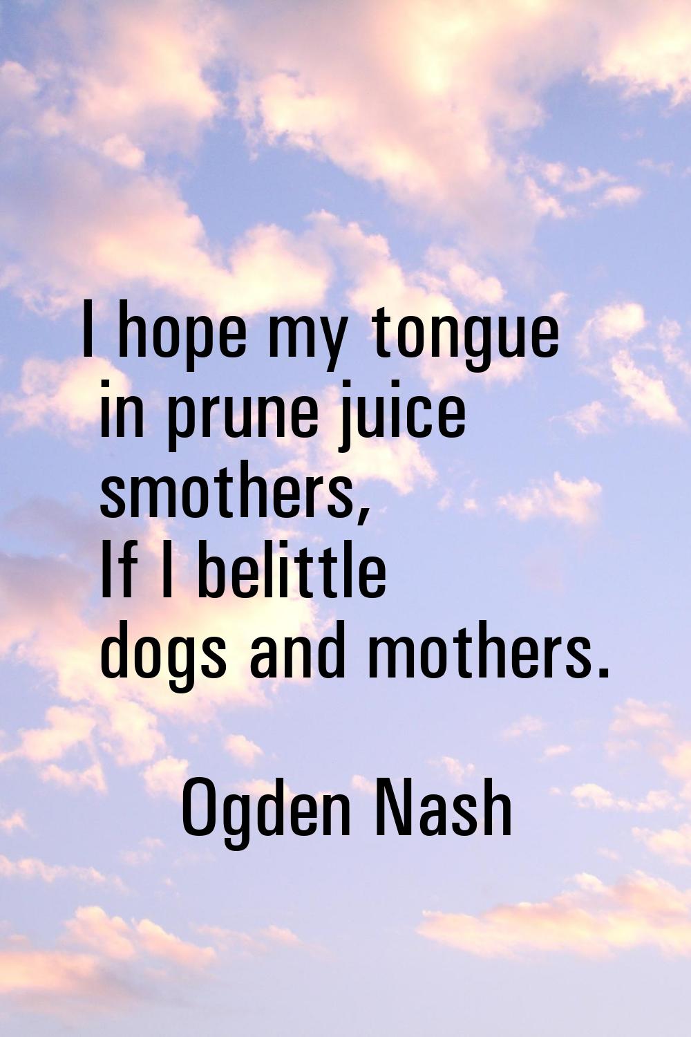I hope my tongue in prune juice smothers, If I belittle dogs and mothers.