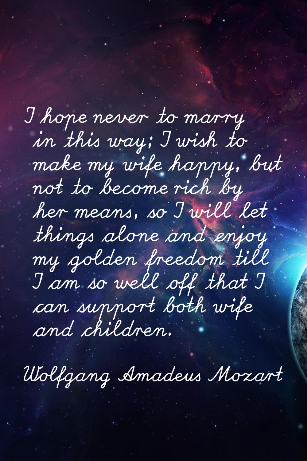 I hope never to marry in this way; I wish to make my wife happy, but not to become rich by her mean