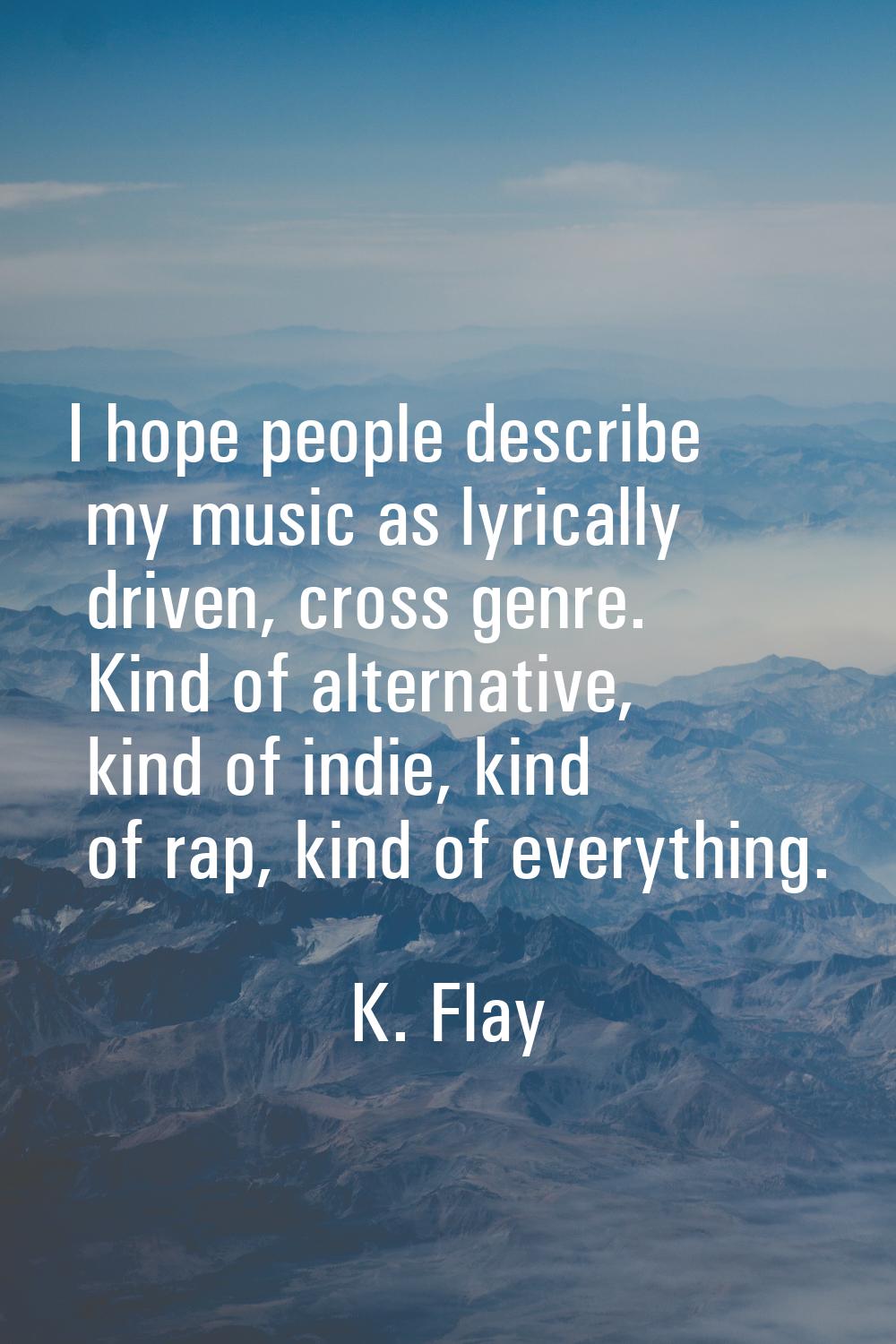 I hope people describe my music as lyrically driven, cross genre. Kind of alternative, kind of indi
