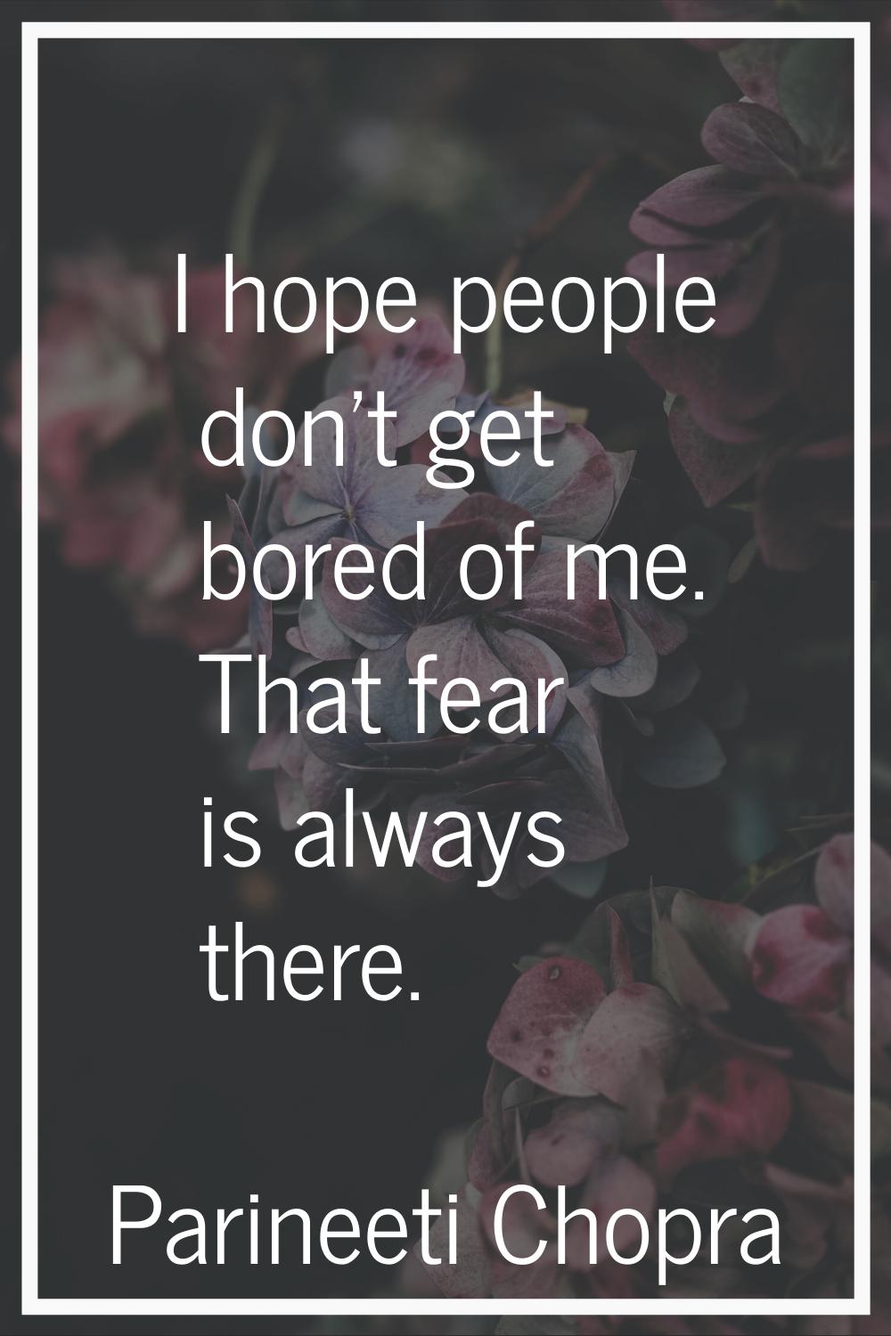 I hope people don't get bored of me. That fear is always there.