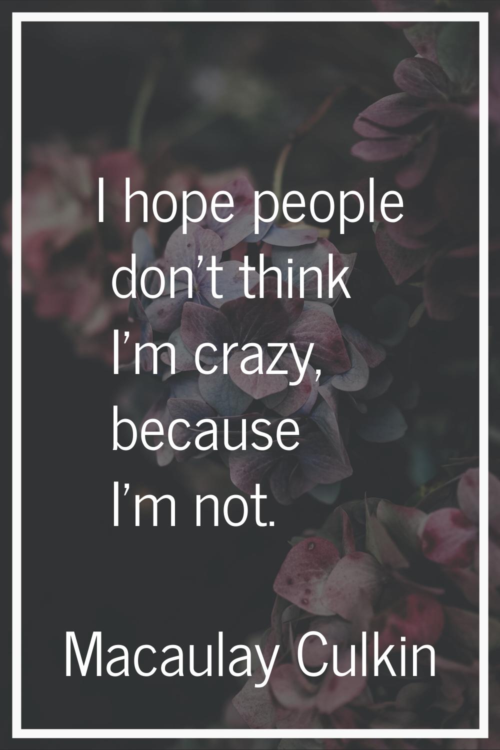 I hope people don't think I'm crazy, because I'm not.