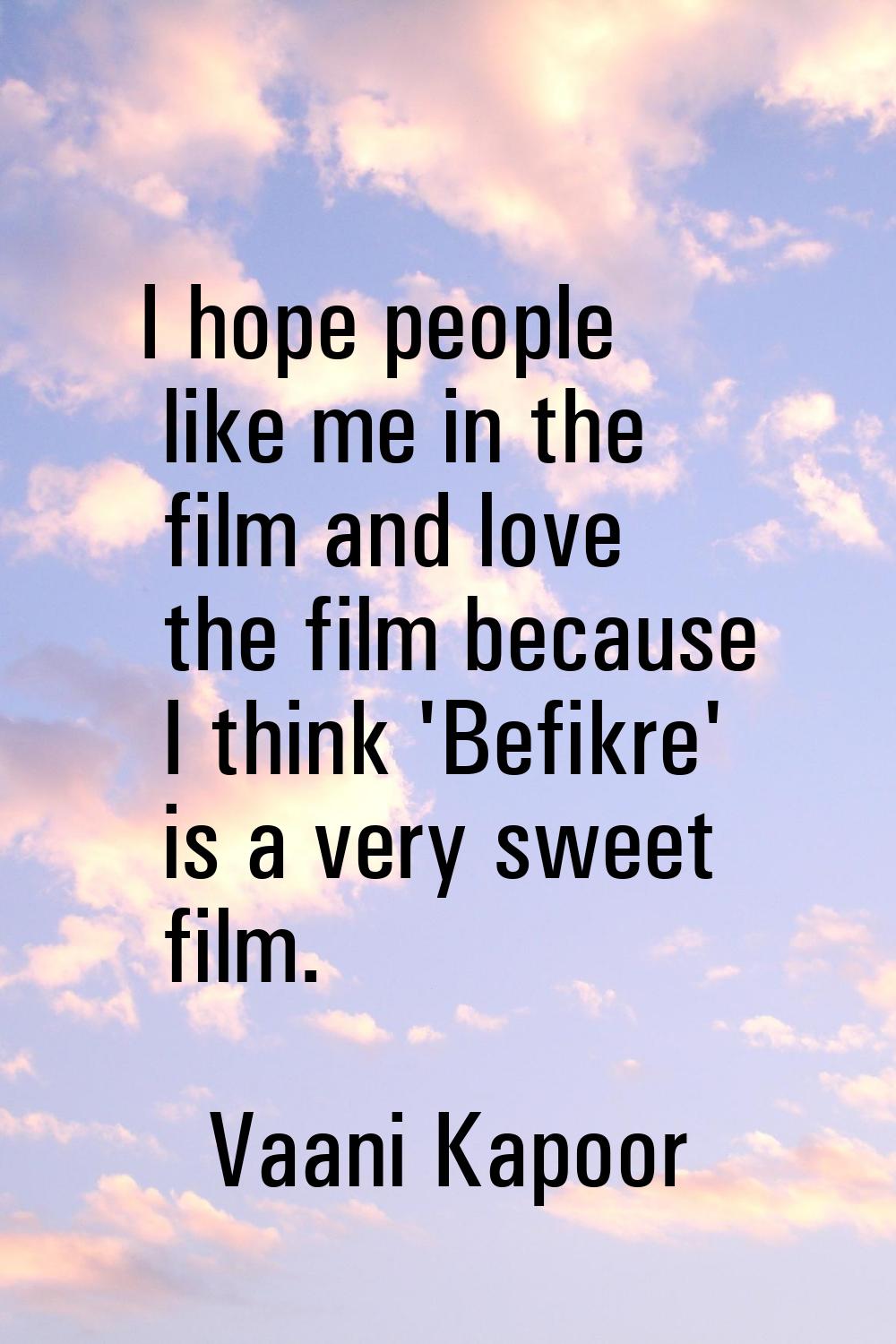 I hope people like me in the film and love the film because I think 'Befikre' is a very sweet film.