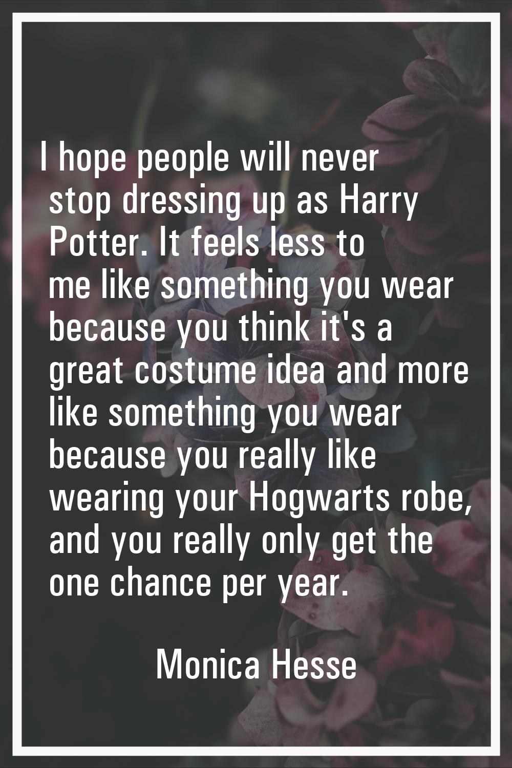 I hope people will never stop dressing up as Harry Potter. It feels less to me like something you w