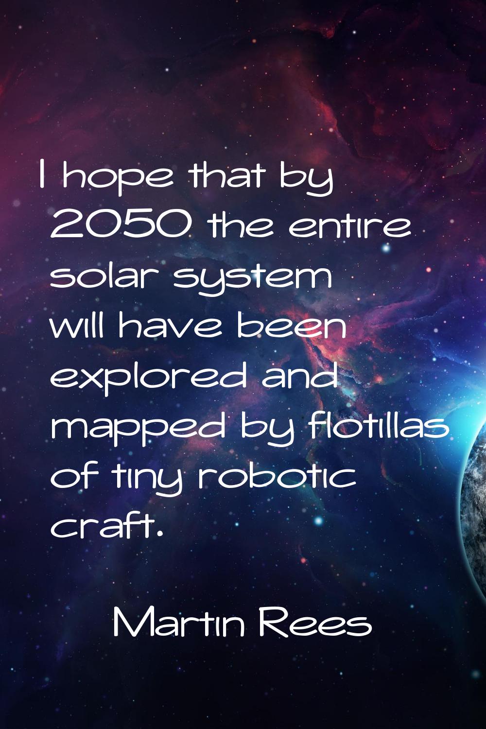 I hope that by 2050 the entire solar system will have been explored and mapped by flotillas of tiny