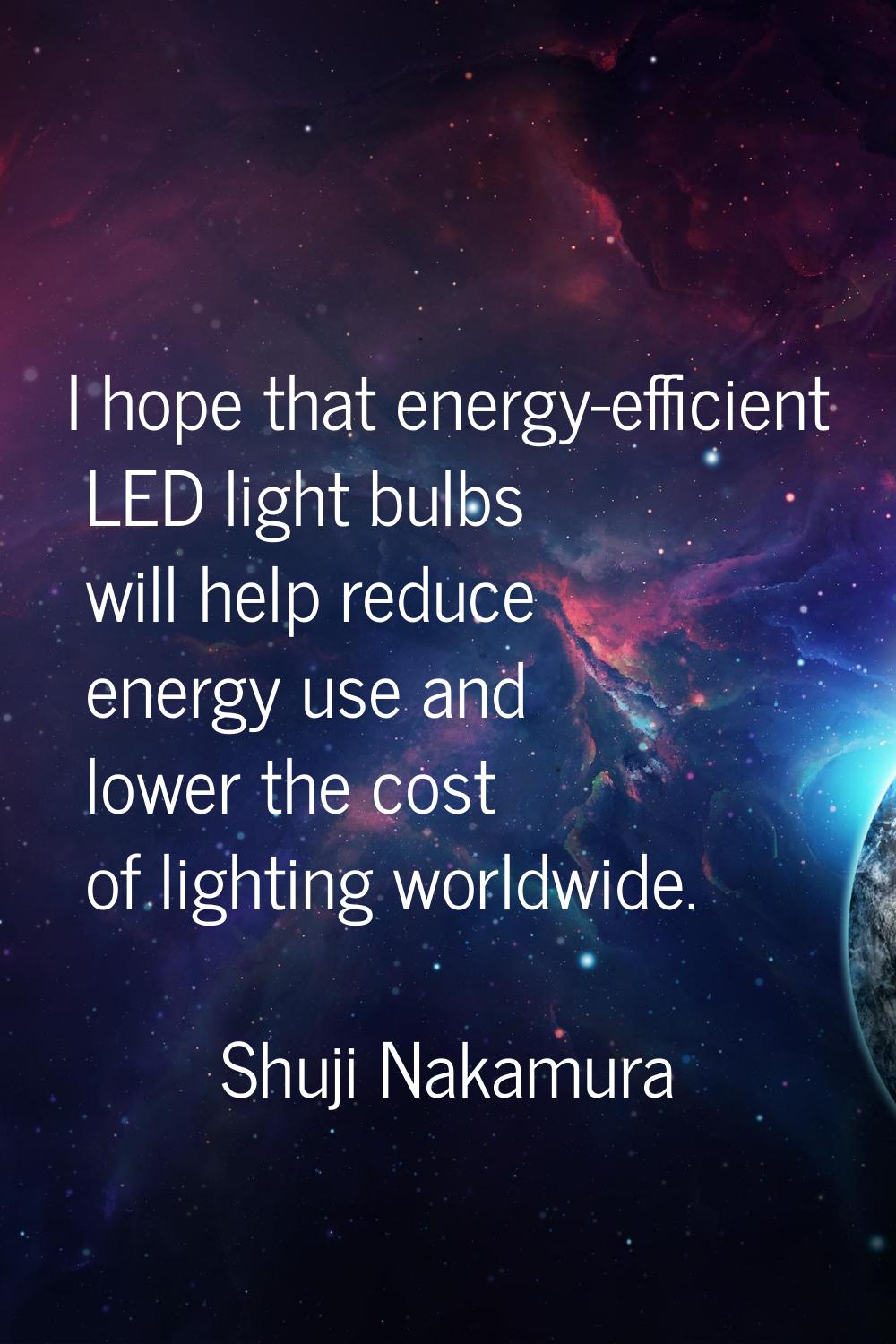 I hope that energy-efficient LED light bulbs will help reduce energy use and lower the cost of ligh