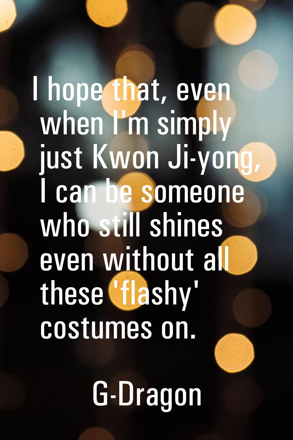 I hope that, even when I'm simply just Kwon Ji-yong, I can be someone who still shines even without