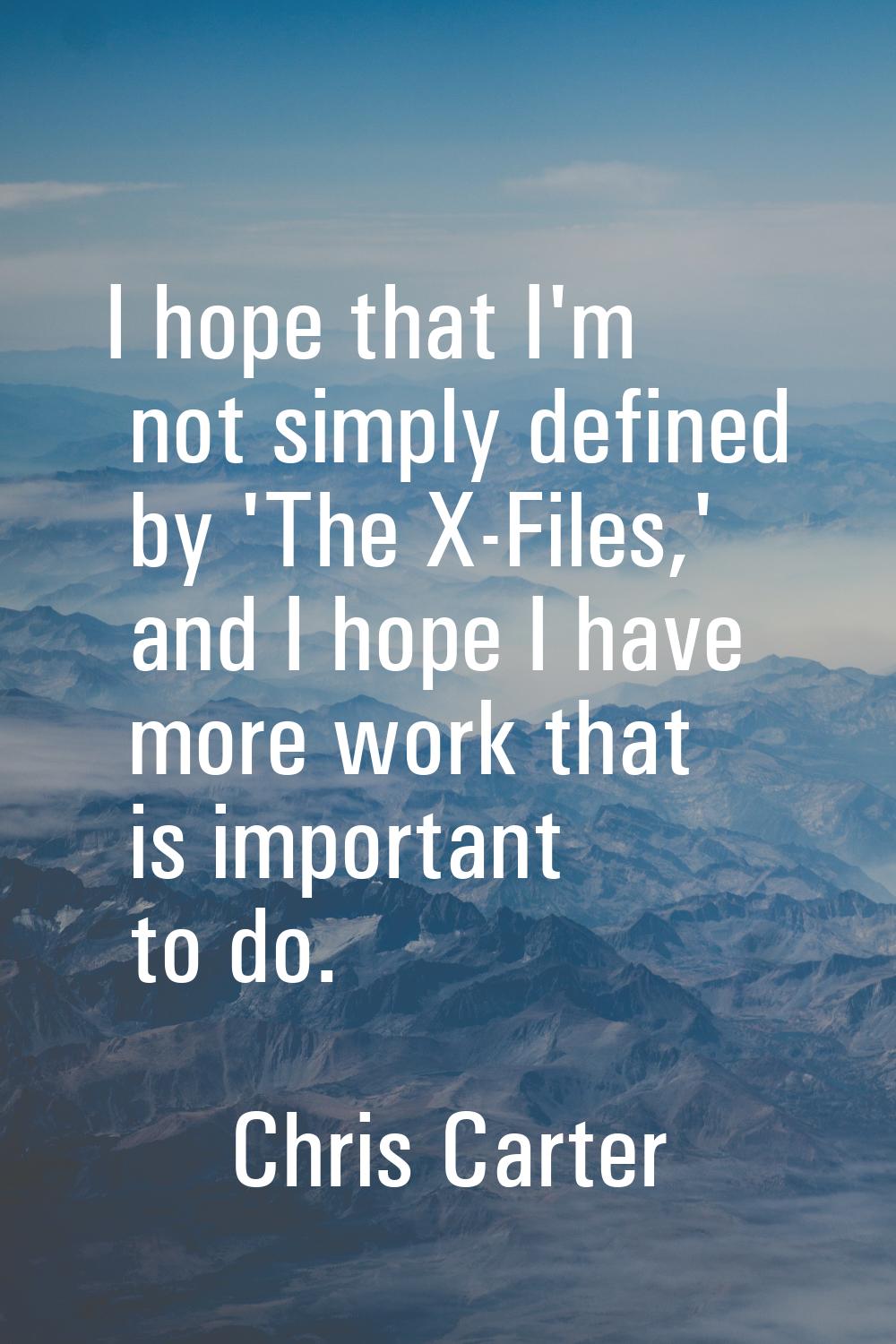 I hope that I'm not simply defined by 'The X-Files,' and I hope I have more work that is important 