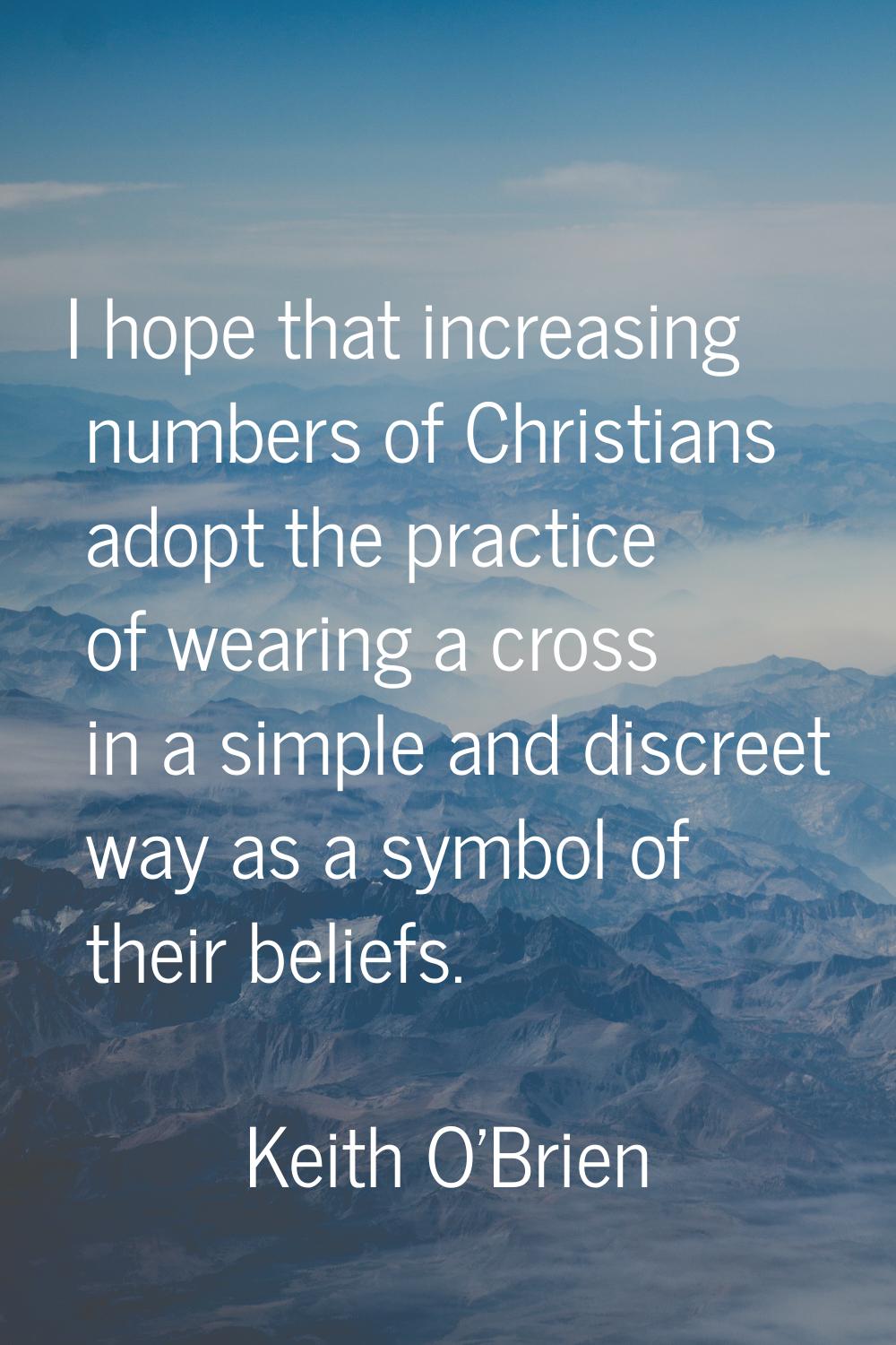 I hope that increasing numbers of Christians adopt the practice of wearing a cross in a simple and 