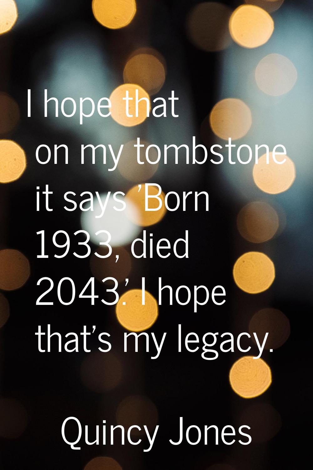I hope that on my tombstone it says 'Born 1933, died 2043.' I hope that's my legacy.