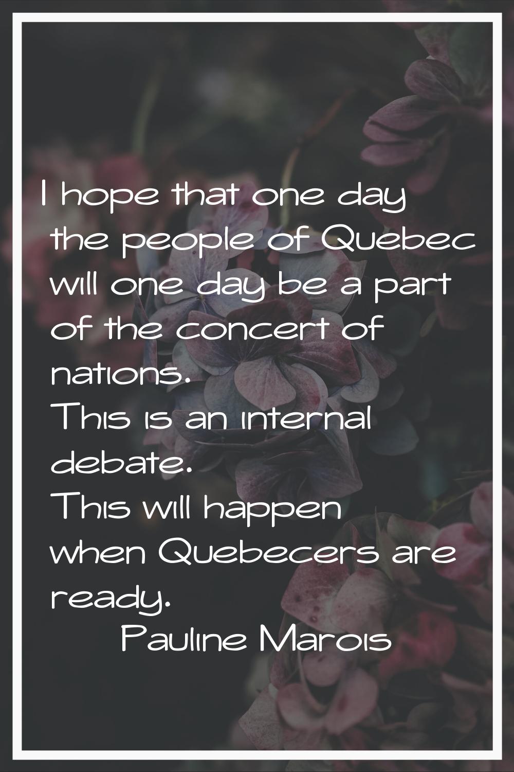I hope that one day the people of Quebec will one day be a part of the concert of nations. This is 