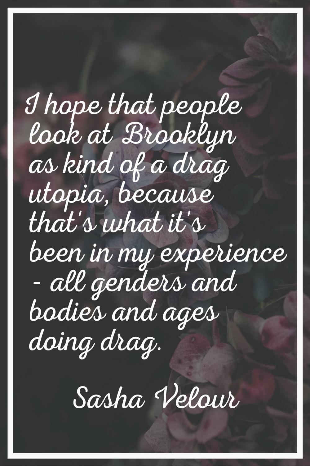 I hope that people look at Brooklyn as kind of a drag utopia, because that's what it's been in my e