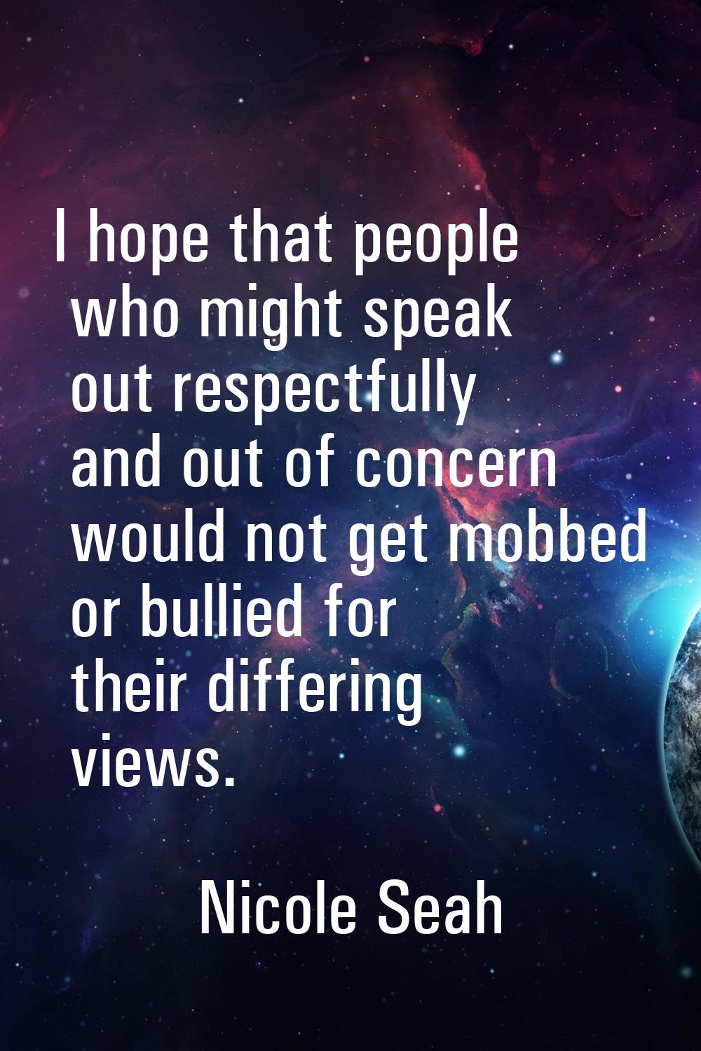 I hope that people who might speak out respectfully and out of concern would not get mobbed or bull