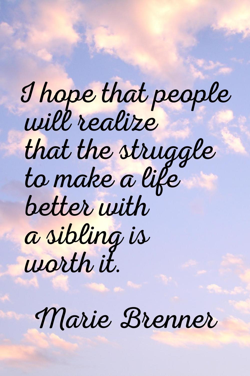 I hope that people will realize that the struggle to make a life better with a sibling is worth it.