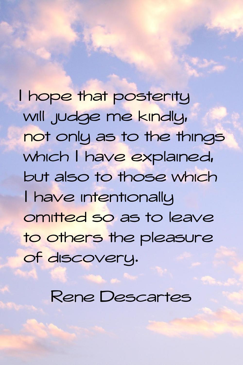 I hope that posterity will judge me kindly, not only as to the things which I have explained, but a