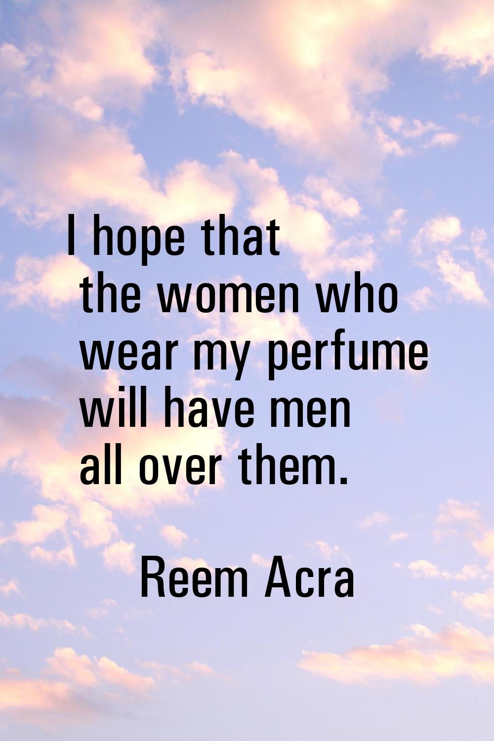 I hope that the women who wear my perfume will have men all over them.