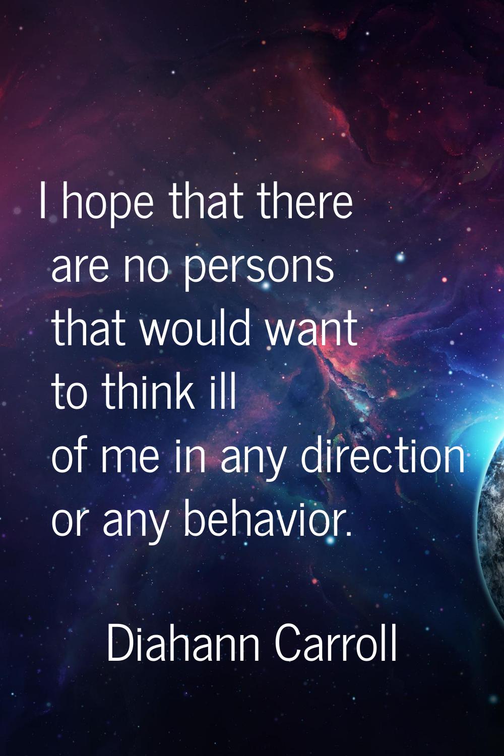 I hope that there are no persons that would want to think ill of me in any direction or any behavio