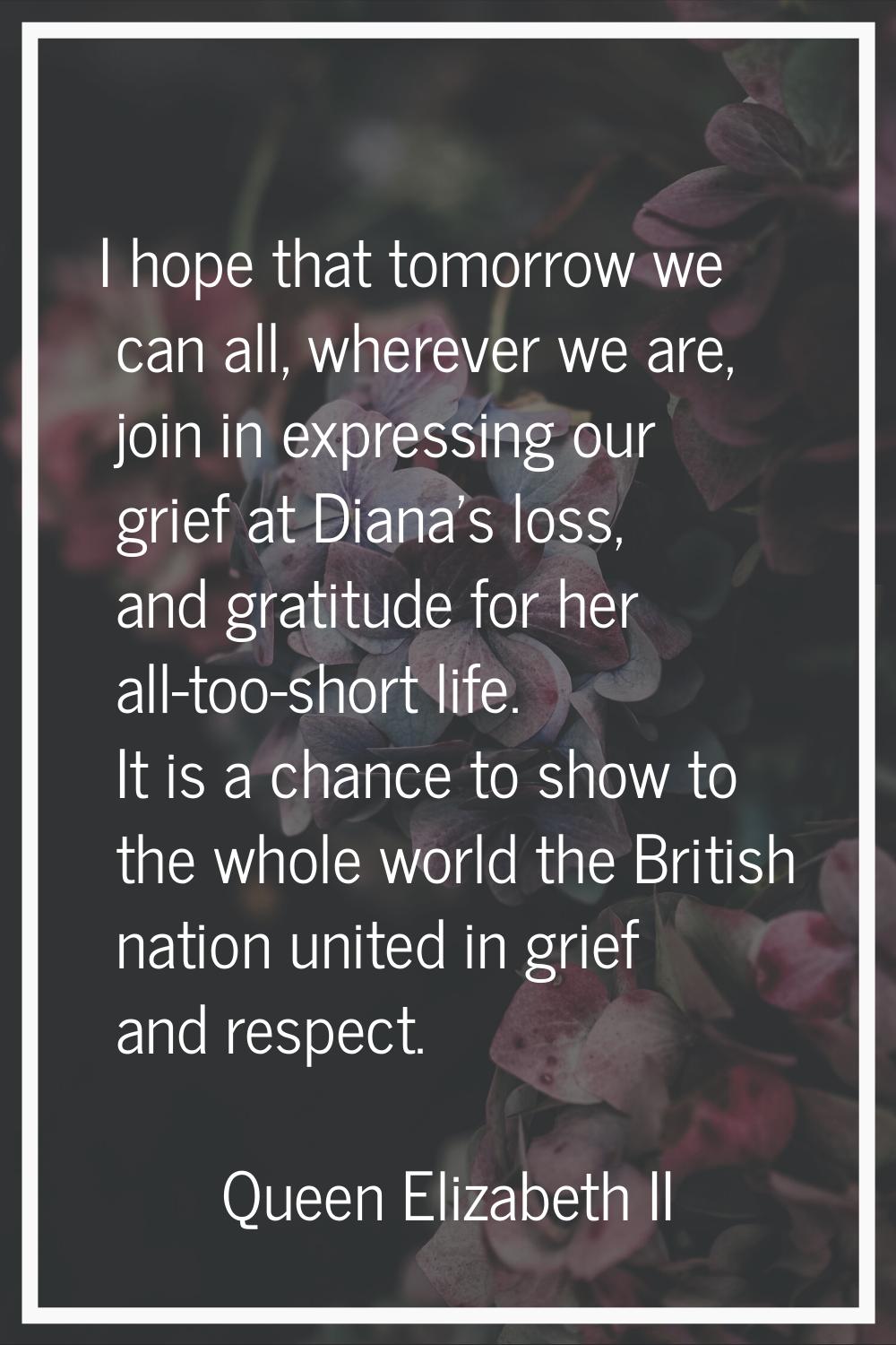 I hope that tomorrow we can all, wherever we are, join in expressing our grief at Diana's loss, and